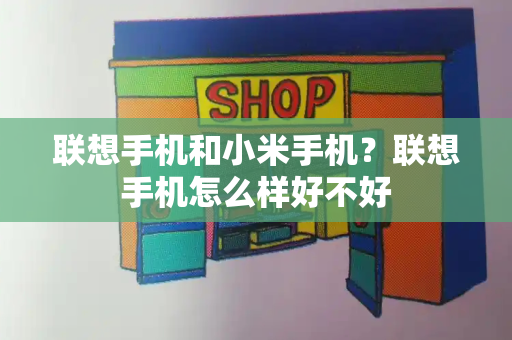 联想手机和小米手机？联想手机怎么样好不好-第1张图片-星选测评
