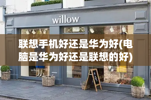 联想手机好还是华为好(电脑是华为好还是联想的好)