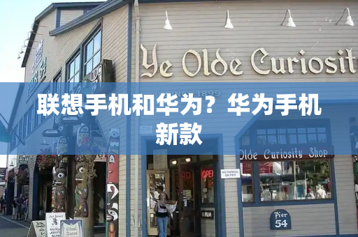 联想手机和华为？华为手机新款-第1张图片-星选测评