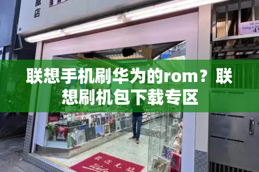 联想手机刷华为的rom？联想刷机包下载专区