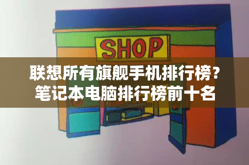 联想所有旗舰手机排行榜？笔记本电脑排行榜前十名
