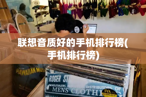 联想音质好的手机排行榜(手机排行榜)-第1张图片-星选测评