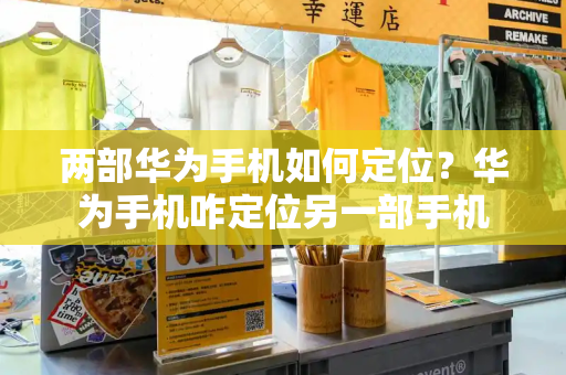 两部华为手机如何定位？华为手机咋定位另一部手机