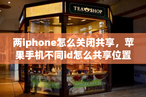两iphone怎么关闭共享，苹果手机不同id怎么共享位置