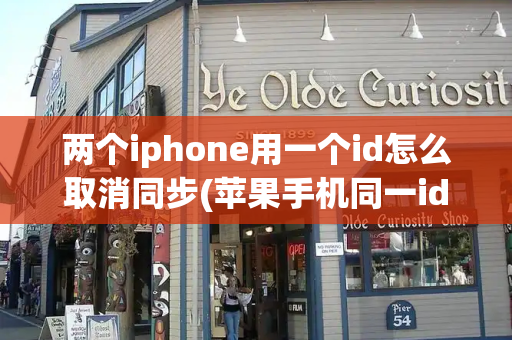 两个iphone用一个id怎么取消同步(苹果手机同一id怎样取消同步)