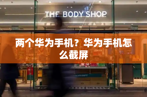 两个华为手机？华为手机怎么截屏-第1张图片-星选测评