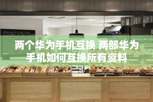 两个华为手机互换 两部华为手机如何互换所有资料-第1张图片-星选测评