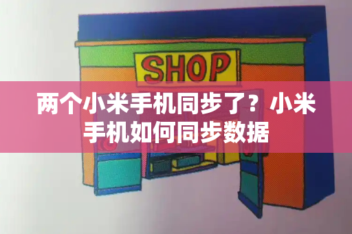 两个小米手机同步了？小米手机如何同步数据