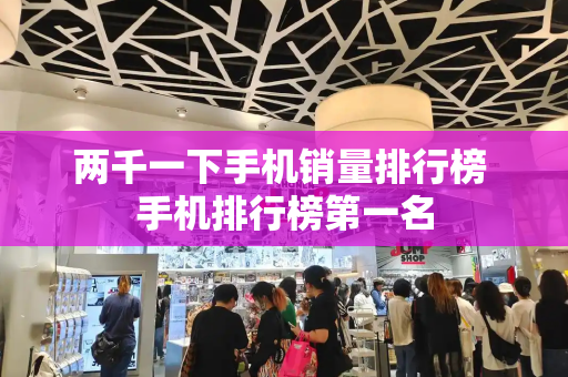 两千一下手机销量排行榜 手机排行榜第一名-第1张图片-星选测评