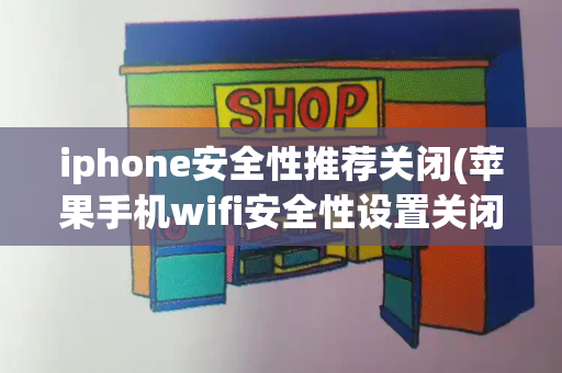 iphone安全性推荐关闭(苹果手机wifi安全性设置关闭)