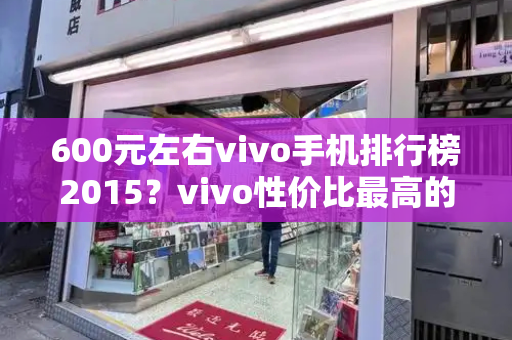600元左右vivo手机排行榜2015？vivo性价比最高的手机