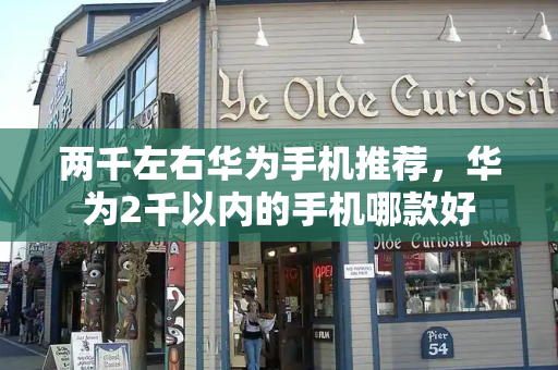 两千左右华为手机推荐，华为2千以内的手机哪款好-第1张图片-星选测评