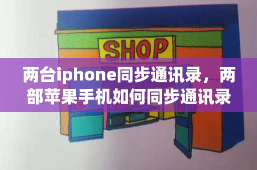 两台iphone同步通讯录，两部苹果手机如何同步通讯录