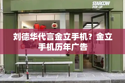 刘德华代言金立手机？金立手机历年广告-第1张图片-星选测评