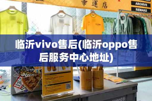 临沂vivo售后(临沂oppo售后服务中心地址)