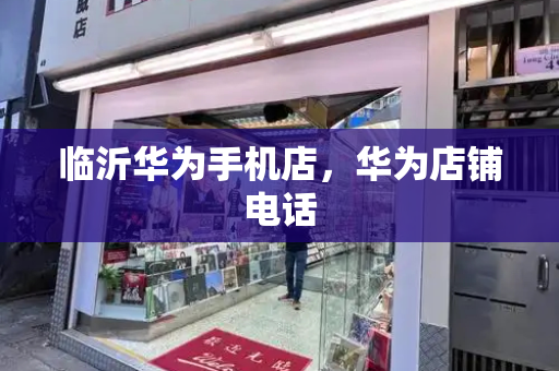 临沂华为手机店，华为店铺电话