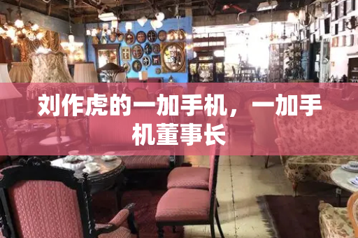 刘作虎的一加手机，一加手机董事长