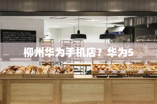 柳州华为手机店？华为5-第1张图片-星选测评