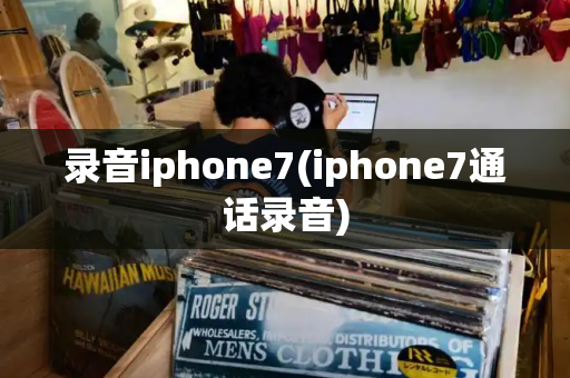 录音iphone7(iphone7通话录音)-第1张图片-星选测评