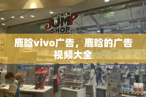 鹿晗vivo广告，鹿晗的广告视频大全