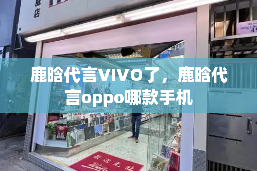 鹿晗代言VIVO了，鹿晗代言oppo哪款手机-第1张图片-星选测评