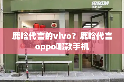 鹿晗代言的vivo？鹿晗代言oppo哪款手机