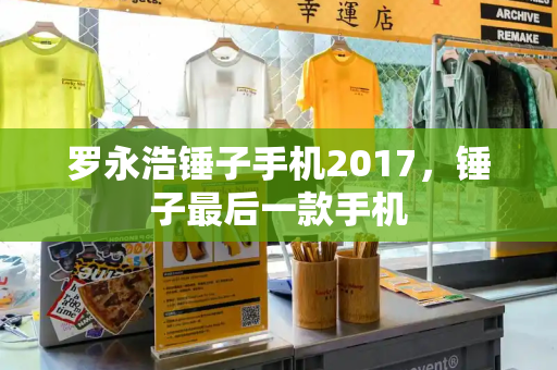 罗永浩锤子手机2017，锤子最后一款手机-第1张图片-星选测评