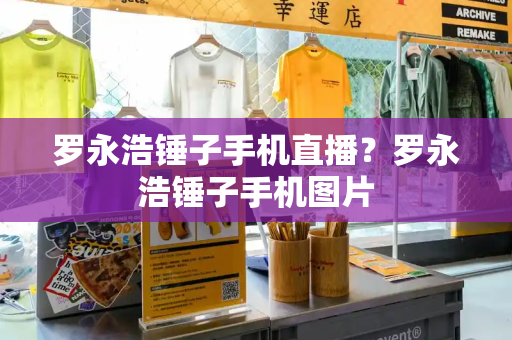 罗永浩锤子手机直播？罗永浩锤子手机图片