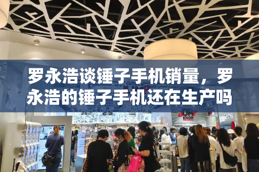 罗永浩谈锤子手机销量，罗永浩的锤子手机还在生产吗-第1张图片-星选测评