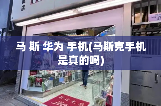 马 斯 华为 手机(马斯克手机是真的吗)-第1张图片-星选测评