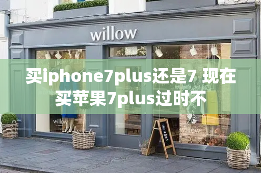 买iphone7plus还是7 现在买苹果7plus过时不