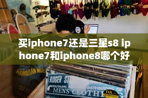 买iphone7还是三星s8 iphone7和iphone8哪个好-第1张图片-星选测评