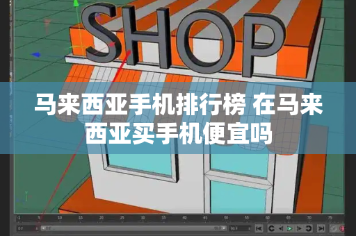 马来西亚手机排行榜 在马来西亚买手机便宜吗