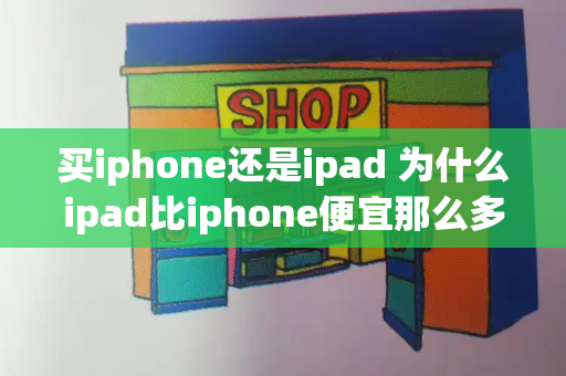 买iphone还是ipad 为什么ipad比iphone便宜那么多