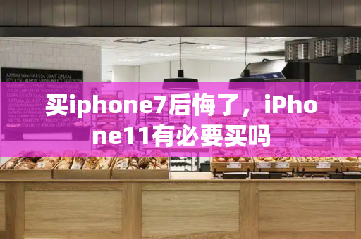 买iphone7后悔了，iPhone11有必要买吗