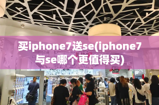 买iphone7送se(iphone7与se哪个更值得买)-第1张图片-星选测评
