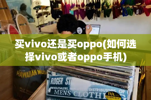 买vivo还是买oppo(如何选择vivo或者oppo手机)