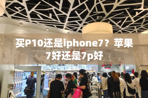 买P10还是iphone7？苹果7好还是7p好-第1张图片-星选测评