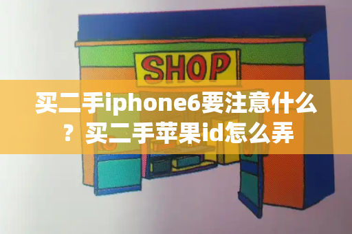 买二手iphone6要注意什么？买二手苹果id怎么弄-第1张图片-星选测评