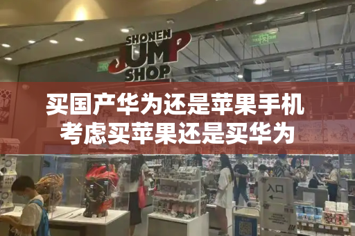 买国产华为还是苹果手机 考虑买苹果还是买华为