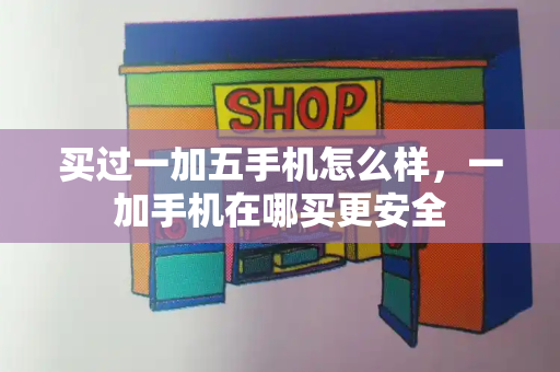 买过一加五手机怎么样，一加手机在哪买更安全