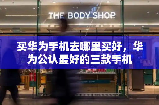 买华为手机去哪里买好，华为公认最好的三款手机-第1张图片-星选测评