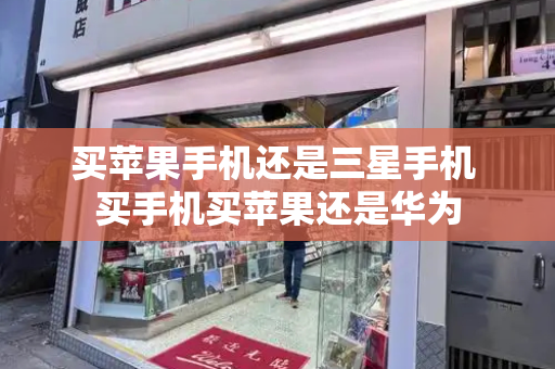 买苹果手机还是三星手机 买手机买苹果还是华为-第1张图片-星选测评