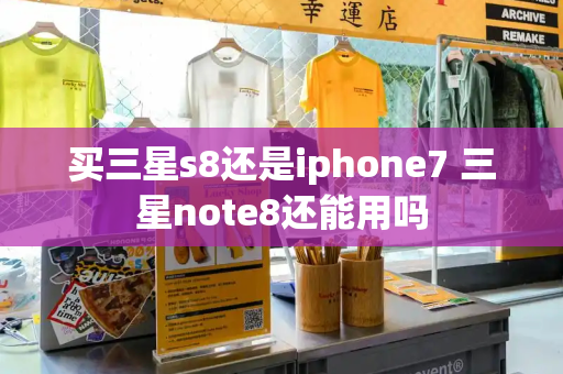 买三星s8还是iphone7 三星note8还能用吗