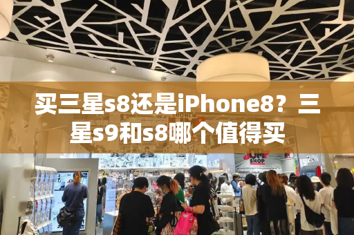 买三星s8还是iPhone8？三星s9和s8哪个值得买-第1张图片-星选测评