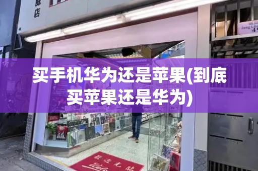 买手机华为还是苹果(到底买苹果还是华为)