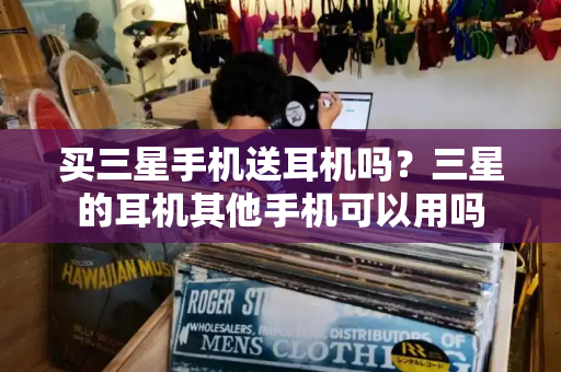 买三星手机送耳机吗？三星的耳机其他手机可以用吗-第1张图片-星选测评