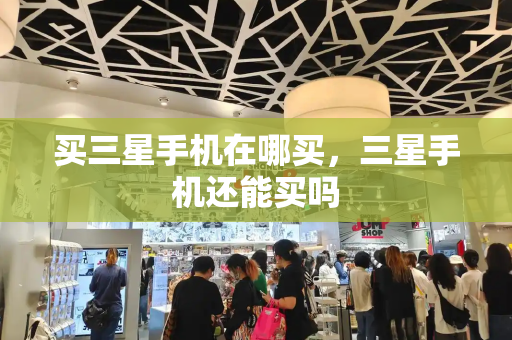 买三星手机在哪买，三星手机还能买吗-第1张图片-星选测评