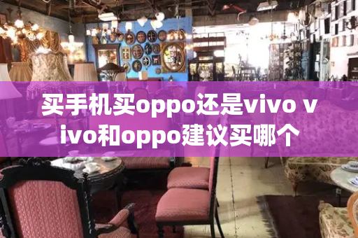 买手机买oppo还是vivo vivo和oppo建议买哪个
