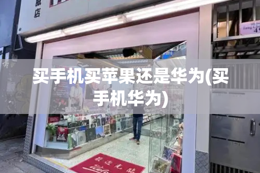 买手机买苹果还是华为(买手机华为)-第1张图片-星选测评